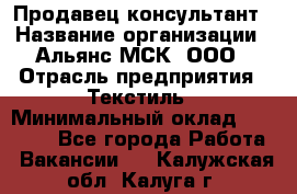 Продавец-консультант › Название организации ­ Альянс-МСК, ООО › Отрасль предприятия ­ Текстиль › Минимальный оклад ­ 27 000 - Все города Работа » Вакансии   . Калужская обл.,Калуга г.